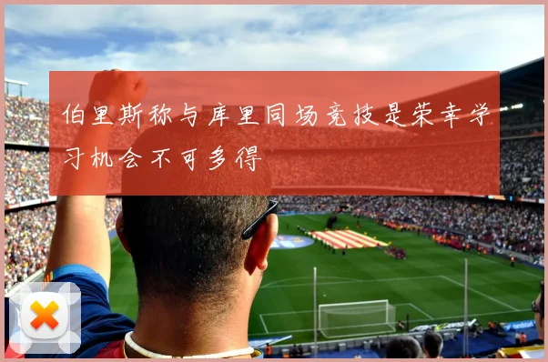 伯里斯称与库里同场竞技是荣幸学习机会不可多得