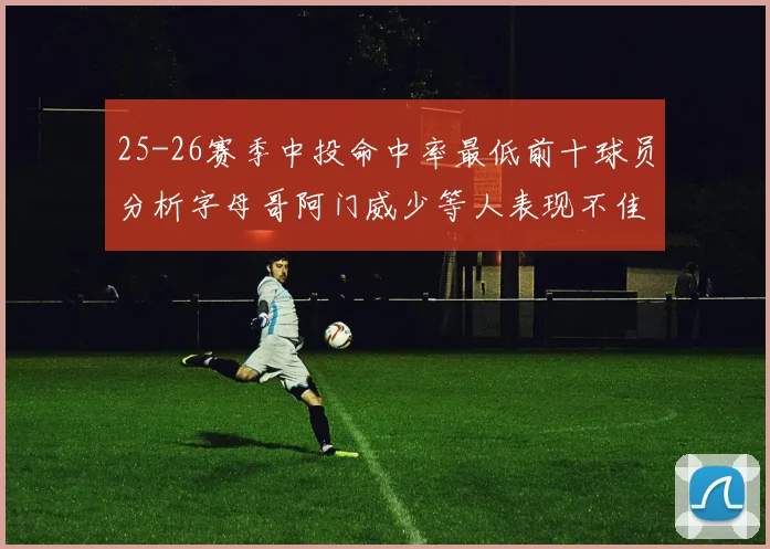25-26赛季中投命中率最低前十球员分析字母哥阿门威少等人表现不佳