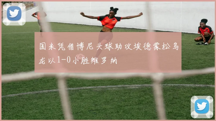 国米凭借博尼头球助攻埃德蒙松乌龙以1-0小胜维罗纳