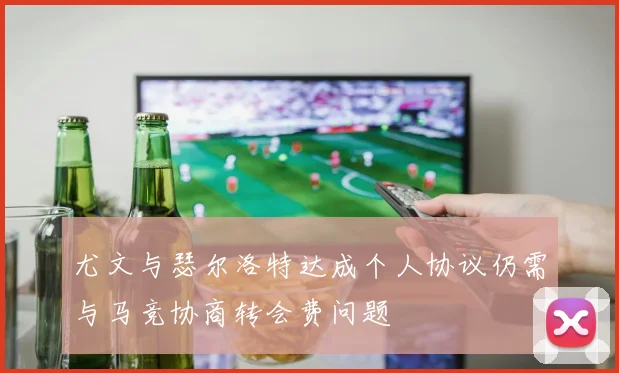 尤文与瑟尔洛特达成个人协议仍需与马竞协商转会费问题