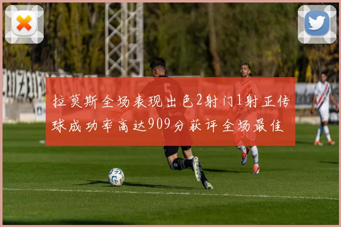 拉莫斯全场表现出色2射门1射正传球成功率高达909分获评全场最佳