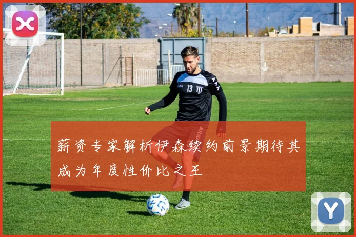 薪资专家解析伊森续约前景期待其成为年度性价比之王