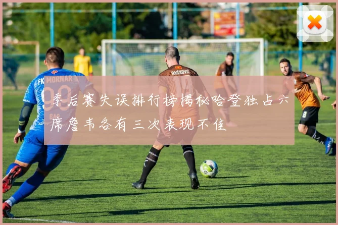 季后赛失误排行榜揭秘哈登独占六席詹韦各有三次表现不佳