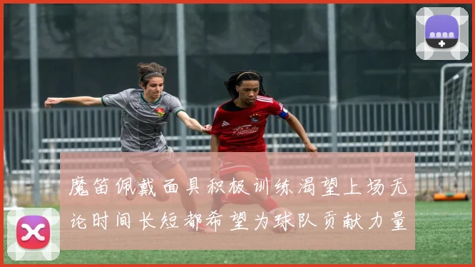 魔笛佩戴面具积极训练渴望上场无论时间长短都希望为球队贡献力量