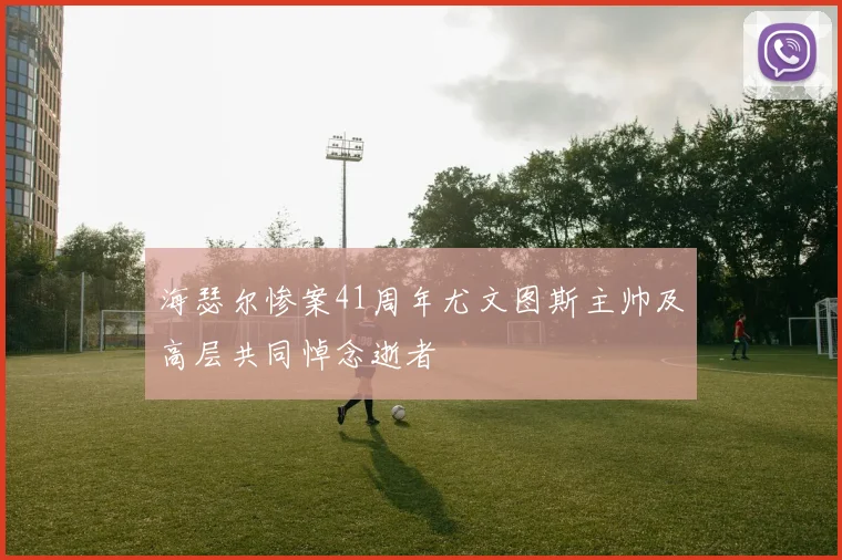 海瑟尔惨案41周年尤文图斯主帅及高层共同悼念逝者