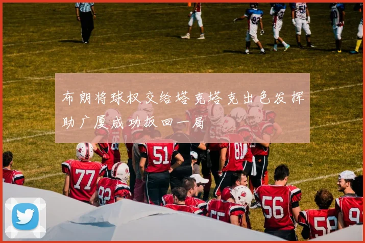 布朗将球权交给塔克塔克出色发挥助广厦成功扳回一局